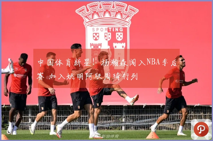 中国体育新星！杨瀚森闯入NBA季后赛 加入姚明阿联周琦行列