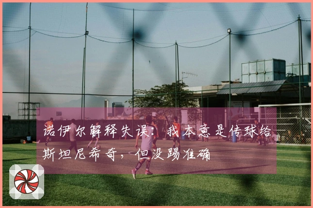 诺伊尔解释失误：我本意是传球给斯坦尼希奇，但没踢准确