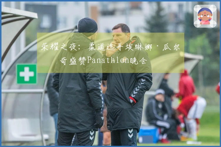 荣耀之夜：柔道选手埃琳娜·瓜尔杜奇盛赞Panathlon晚会