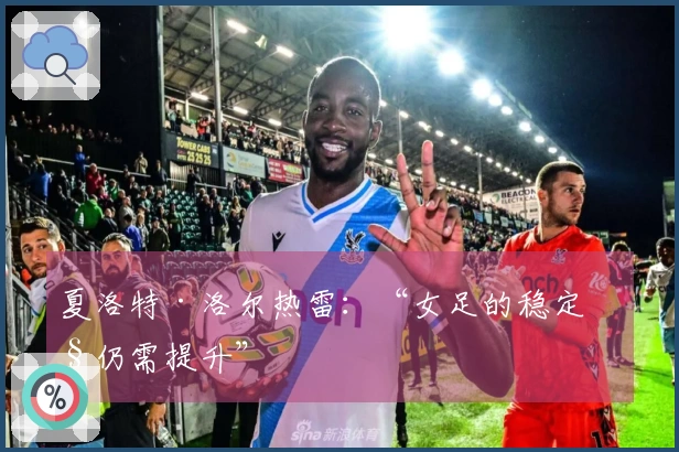 夏洛特·洛尔热雷：“女足的稳定性仍需提升”