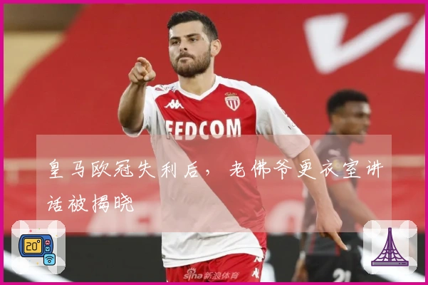 皇马欧冠失利后，老佛爷更衣室讲话被揭晓