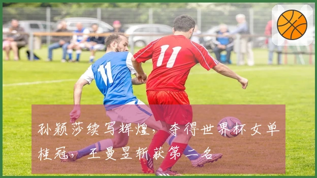 孙颖莎续写辉煌，夺得世界杯女单桂冠，王曼昱斩获第二名