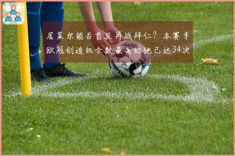 居莱尔能否首发再战拜仁？本赛季欧冠创造机会数最高的他已达34次。