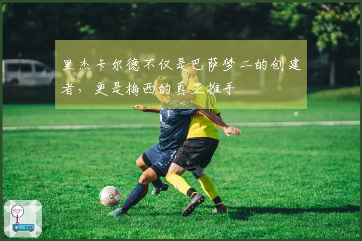里杰卡尔德不仅是巴萨梦二的创建者，更是梅西的真正推手
