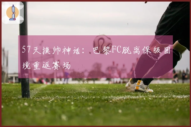 57天换帅神话：巴黎FC脱离保级困境重返赛场