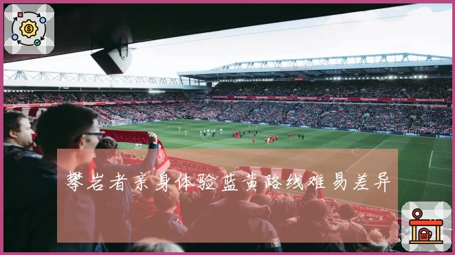 攀岩者亲身体验蓝黄路线难易差异