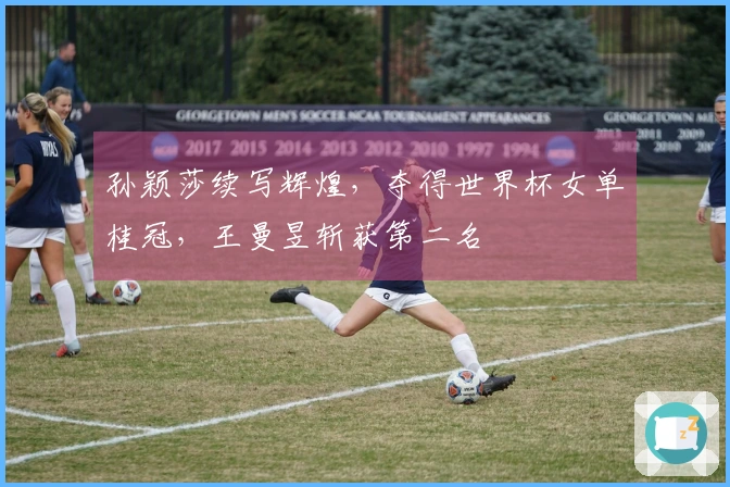 孙颖莎续写辉煌，夺得世界杯女单桂冠，王曼昱斩获第二名