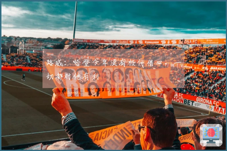 路威：哈登今年没有任何借口，一切都对他有利
