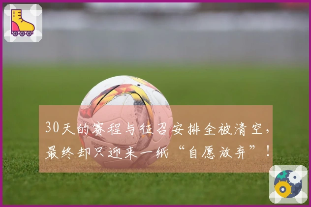 30天的赛程与征召安排全被清空，最终却只迎来一纸“自愿放弃”！