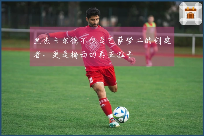 里杰卡尔德不仅是巴萨梦二的创建者，更是梅西的真正推手
